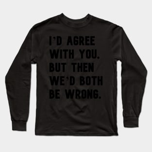 "I'd agree with you, but then we'd both be wrong." in plain black letters Long Sleeve T-Shirt